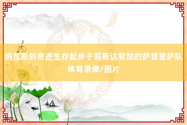 纳瓦斯的奇迹生存起步于哥斯达黎加的萨普里萨队体育录像/图片