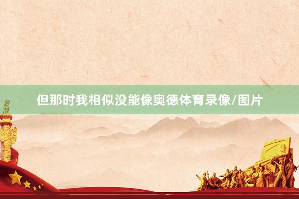 但那时我相似没能像奥德体育录像/图片