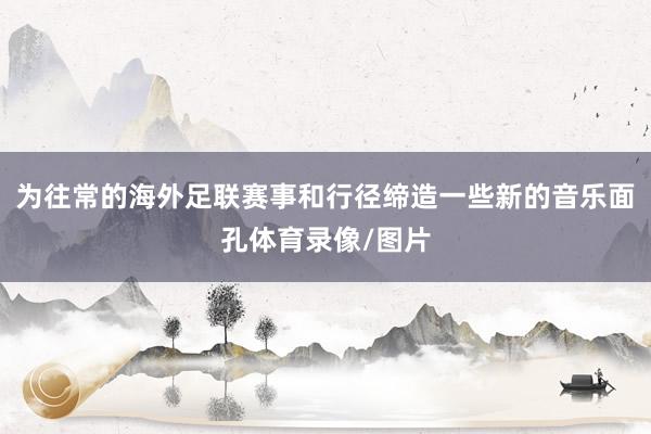为往常的海外足联赛事和行径缔造一些新的音乐面孔体育录像/图片