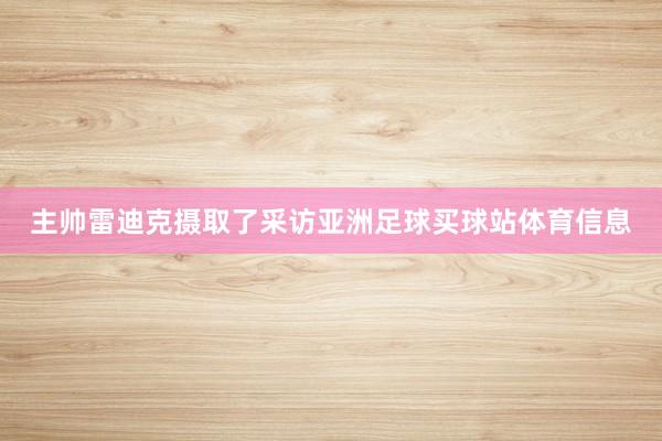 主帅雷迪克摄取了采访亚洲足球买球站体育信息