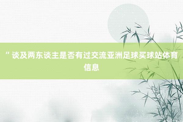 ”　　谈及两东谈主是否有过交流亚洲足球买球站体育信息