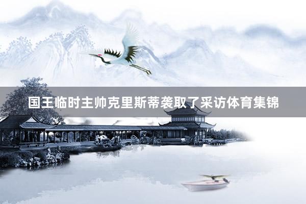 国王临时主帅克里斯蒂袭取了采访体育集锦