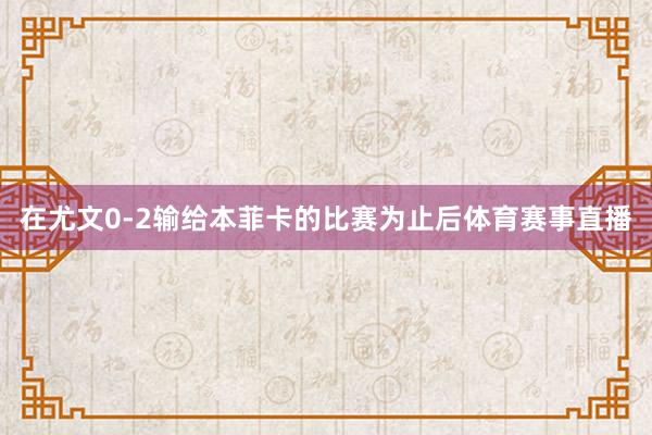 在尤文0-2输给本菲卡的比赛为止后体育赛事直播