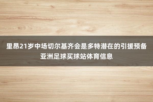 里昂21岁中场切尔基齐会是多特潜在的引援预备亚洲足球买球站体育信息