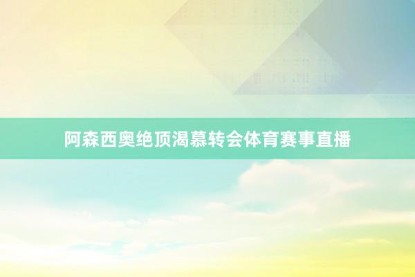 阿森西奥绝顶渴慕转会体育赛事直播
