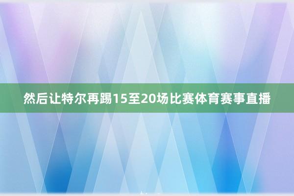 然后让特尔再踢15至20场比赛体育赛事直播