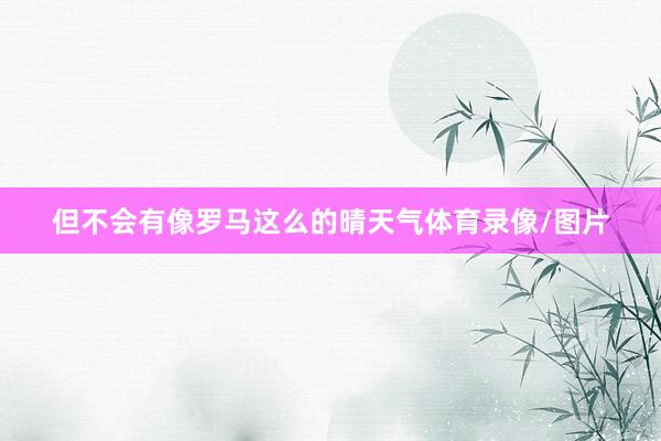 但不会有像罗马这么的晴天气体育录像/图片
