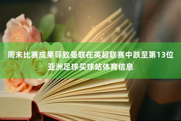 周末比赛成果导致曼联在英超联赛中跌至第13位亚洲足球买球站体育信息