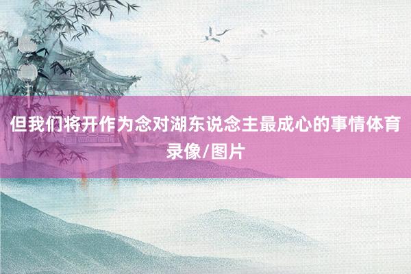 但我们将开作为念对湖东说念主最成心的事情体育录像/图片