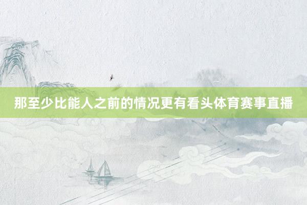 那至少比能人之前的情况更有看头体育赛事直播