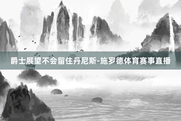 爵士展望不会留住丹尼斯-施罗德体育赛事直播