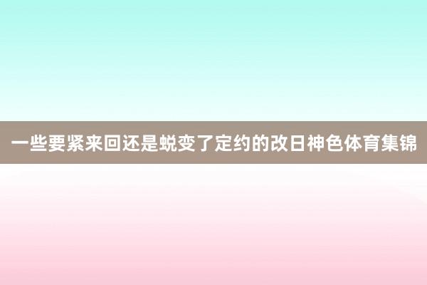 一些要紧来回还是蜕变了定约的改日神色体育集锦