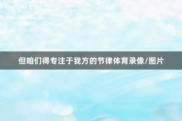 但咱们得专注于我方的节律体育录像/图片