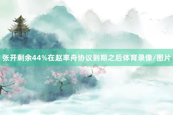 张开剩余44%在赵率舟协议到期之后体育录像/图片