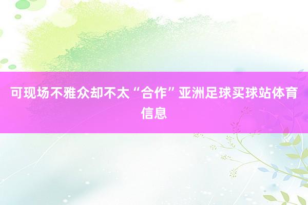 可现场不雅众却不太“合作”亚洲足球买球站体育信息