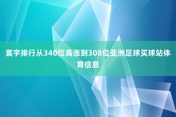 寰宇排行从340位高涨到308位亚洲足球买球站体育信息
