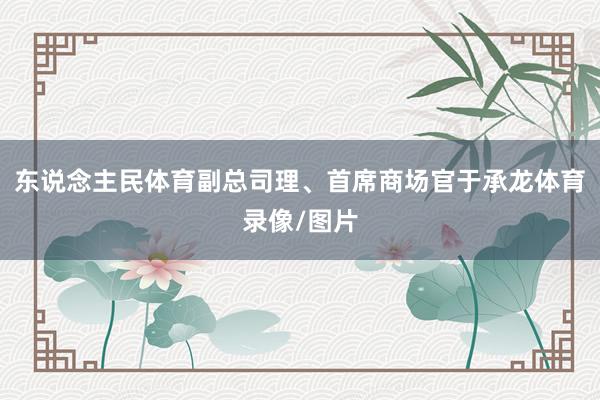 东说念主民体育副总司理、首席商场官于承龙体育录像/图片