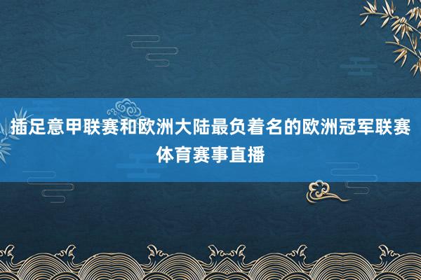 插足意甲联赛和欧洲大陆最负着名的欧洲冠军联赛体育赛事直播