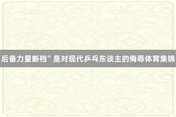 后备力量断档”是对现代乒乓东谈主的侮辱体育集锦
