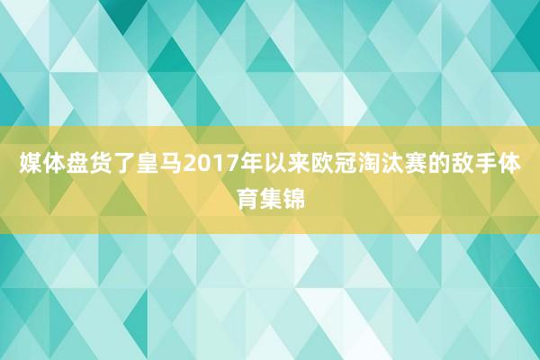 媒体盘货了皇马2017年以来欧冠淘汰赛的敌手体育集锦