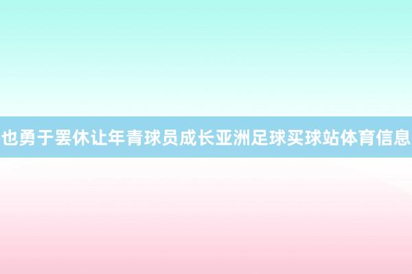 也勇于罢休让年青球员成长亚洲足球买球站体育信息