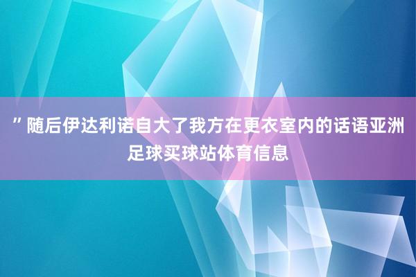 ”随后伊达利诺自大了我方在更衣室内的话语亚洲足球买球站体育信息