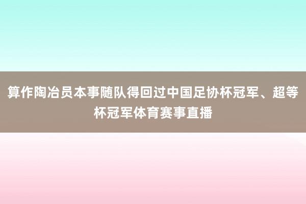 算作陶冶员本事随队得回过中国足协杯冠军、超等杯冠军体育赛事直播