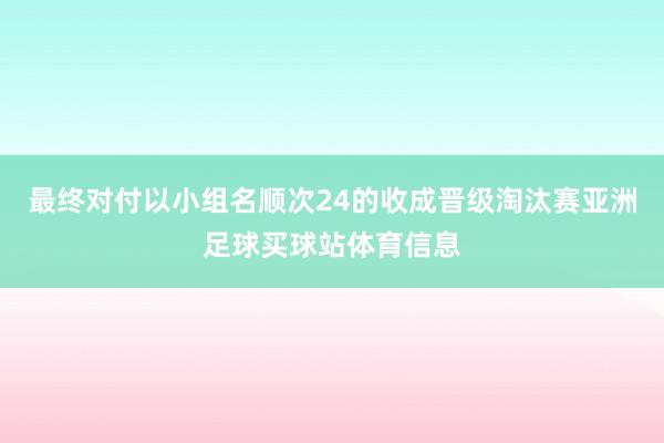 最终对付以小组名顺次24的收成晋级淘汰赛亚洲足球买球站体育信息