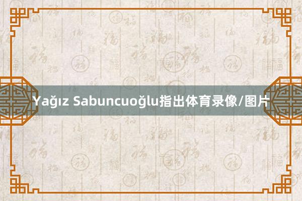 Yağız Sabuncuoğlu指出体育录像/图片