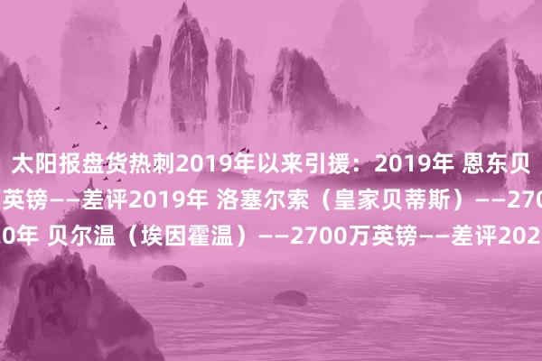 太阳报盘货热刺2019年以来引援:2019年 恩东贝莱(里昂)——5500万英镑——差评2019年 洛塞尔索(皇家贝蒂斯)——2700万英镑——差评2020年 贝尔温(埃因霍温)——2700万英镑——差评2020年 雷吉隆(皇家马德里)——2700万英镑——差评2021年 希尔(塞维利亚)——2100万英镑——差评2021年 埃默森(巴塞罗那)——2100万英镑——差评2021年 罗梅罗(亚特兰大