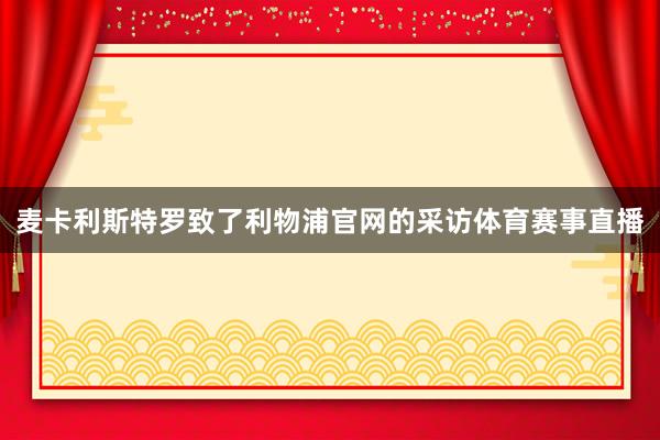 麦卡利斯特罗致了利物浦官网的采访体育赛事直播
