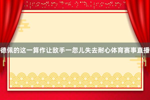 德佩的这一算作让敌手一忽儿失去耐心体育赛事直播