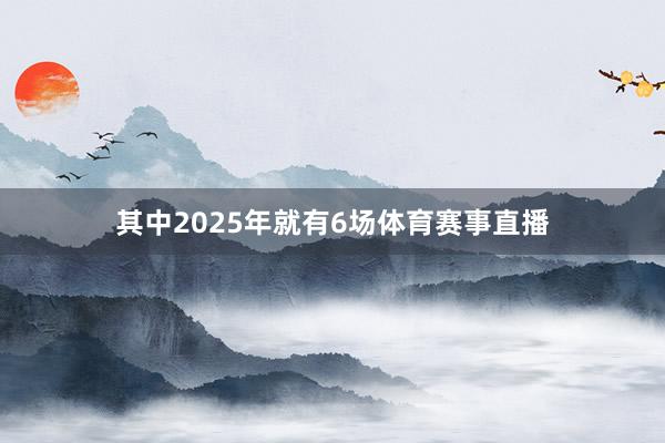 其中2025年就有6场体育赛事直播