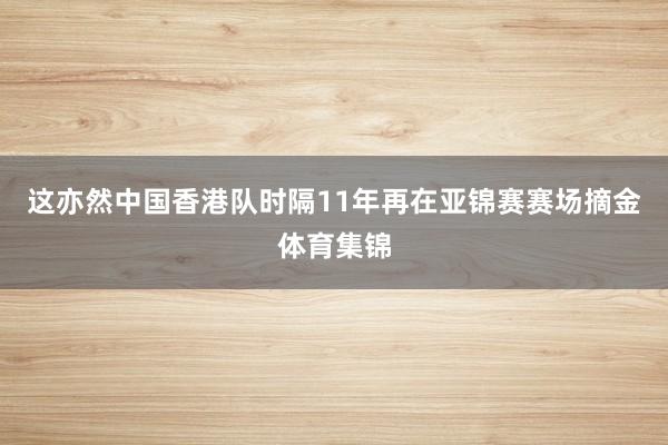 这亦然中国香港队时隔11年再在亚锦赛赛场摘金体育集锦