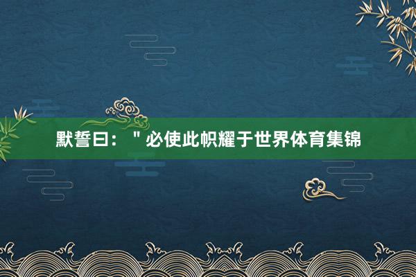 默誓曰：＂必使此帜耀于世界体育集锦