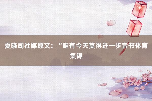夏晓司社媒原文：“唯有今天莫得进一步音书体育集锦