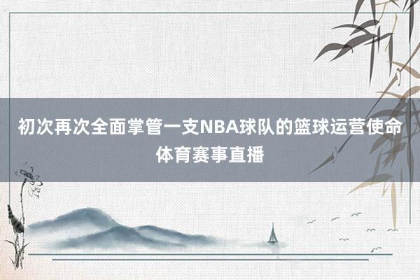 初次再次全面掌管一支NBA球队的篮球运营使命体育赛事直播