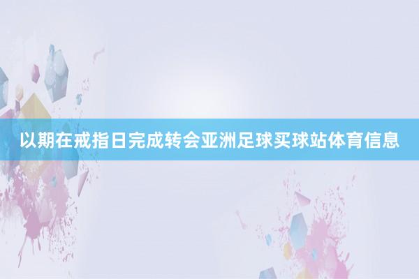 以期在戒指日完成转会亚洲足球买球站体育信息