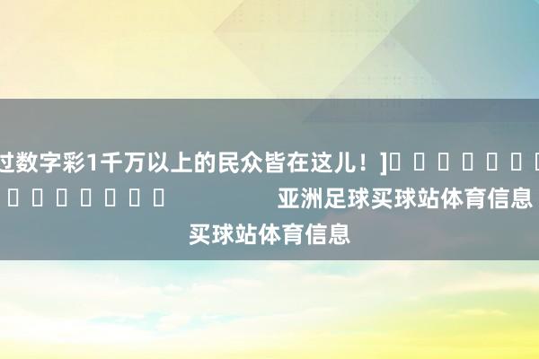 中过数字彩1千万以上的民众皆在这儿！]															                亚洲足球买球站体育信息