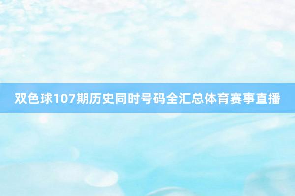 双色球107期历史同时号码全汇总体育赛事直播