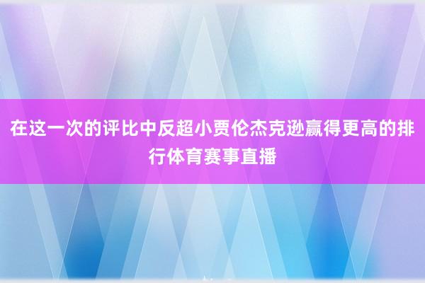 在这一次的评比中反超小贾伦杰克逊赢得更高的排行体育赛事直播