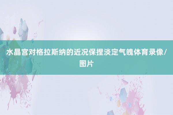 水晶宫对格拉斯纳的近况保捏淡定气魄体育录像/图片