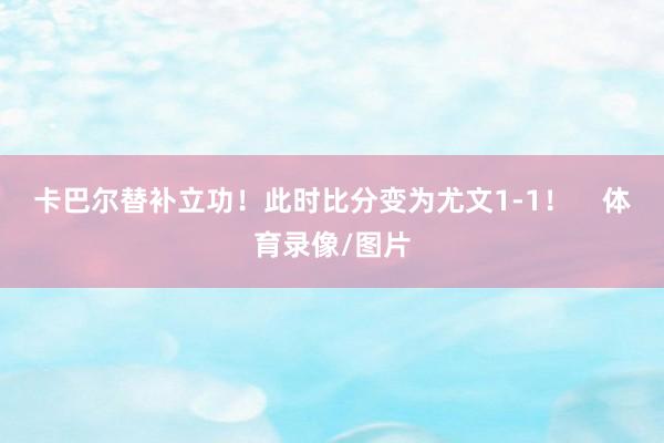卡巴尔替补立功!此时比分变为尤文1-1! 体育录像/图片