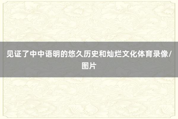 见证了中中语明的悠久历史和灿烂文化体育录像/图片
