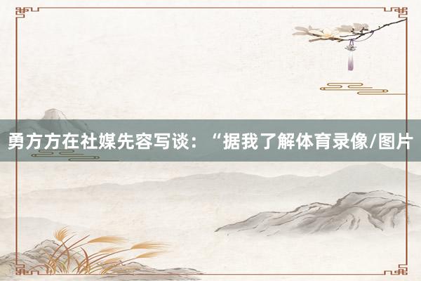 勇方方在社媒先容写谈：“据我了解体育录像/图片