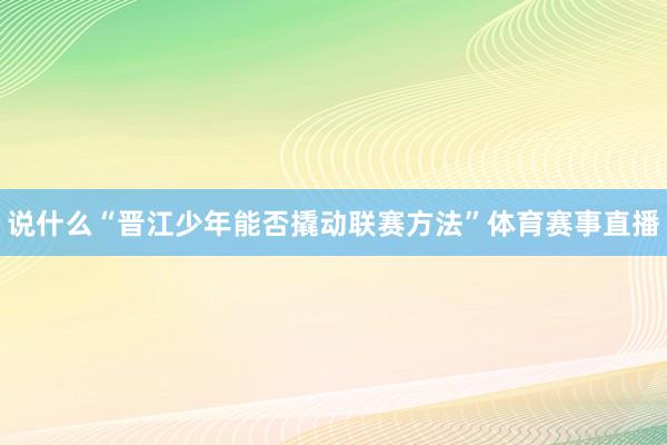 说什么“晋江少年能否撬动联赛方法”体育赛事直播