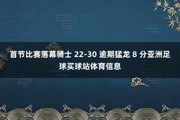 首节比赛落幕骑士 22-30 逾期猛龙 8 分亚洲足球买球站体育信息