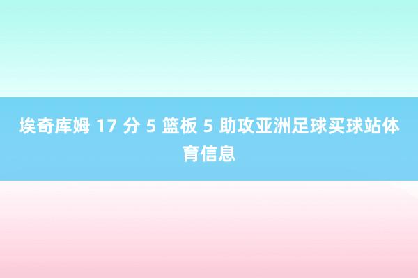 埃奇库姆 17 分 5 篮板 5 助攻亚洲足球买球站体育信息