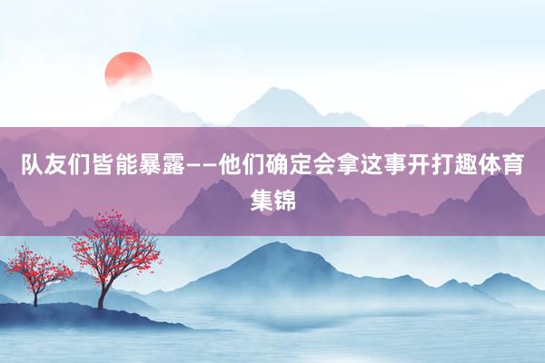 队友们皆能暴露——他们确定会拿这事开打趣体育集锦