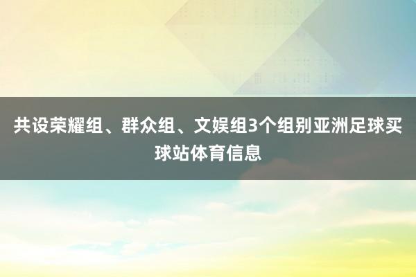共设荣耀组、群众组、文娱组3个组别亚洲足球买球站体育信息
